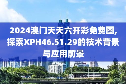 2024澳門天天六開彩免費(fèi)圖,探索XPH46.51.29的技術(shù)背景與應(yīng)用前景