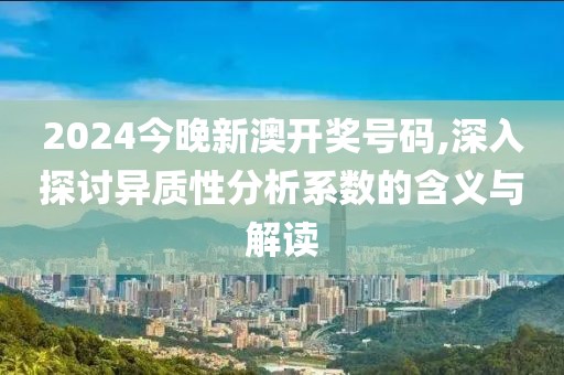 2024今晚新澳開獎號碼,深入探討異質(zhì)性分析系數(shù)的含義與解讀