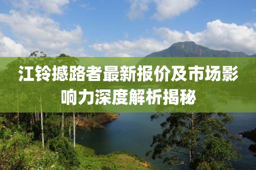 江鈴撼路者最新報價及市場影響力深度解析揭秘