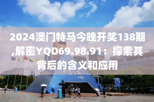 2024澳門特馬今晚開獎138期,解密YQD69.98.91：探索其背后的含義和應(yīng)用