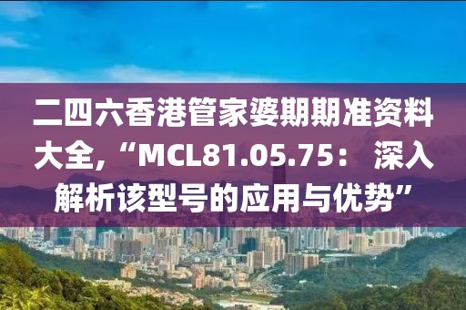 二四六香港管家婆期期準(zhǔn)資料大全,“MCL81.05.75： 深入解析該型號的應(yīng)用與優(yōu)勢”