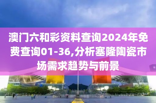 澳門六和彩資料查詢2024年免費(fèi)查詢01-36,分析塞隆陶瓷市場需求趨勢與前景