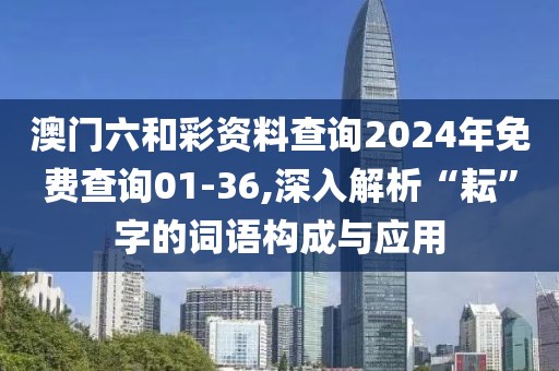 澳門六和彩資料查詢2024年免費查詢01-36,深入解析“耘”字的詞語構(gòu)成與應(yīng)用