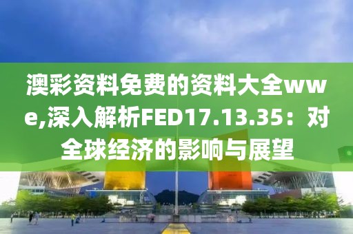 澳彩資料免費(fèi)的資料大全wwe,深入解析FED17.13.35：對(duì)全球經(jīng)濟(jì)的影響與展望