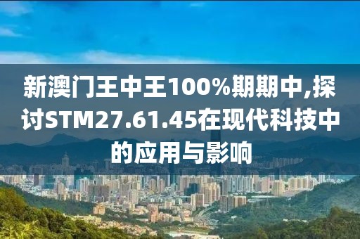 新澳門王中王100%期期中,探討STM27.61.45在現(xiàn)代科技中的應(yīng)用與影響