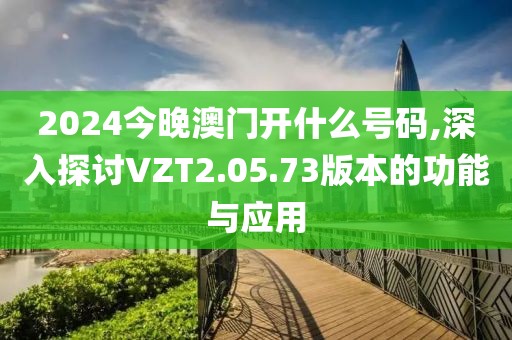 2024今晚澳門開什么號(hào)碼,深入探討VZT2.05.73版本的功能與應(yīng)用