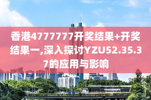 香港4777777開獎結(jié)果+開獎結(jié)果一,深入探討YZU52.35.37的應(yīng)用與影響