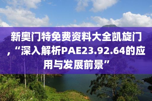 新奧門特免費資料大全凱旋門,“深入解析PAE23.92.64的應用與發(fā)展前景”