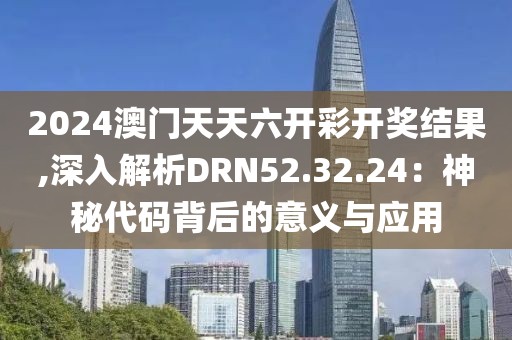 2024澳門天天六開彩開獎結果,深入解析DRN52.32.24：神秘代碼背后的意義與應用