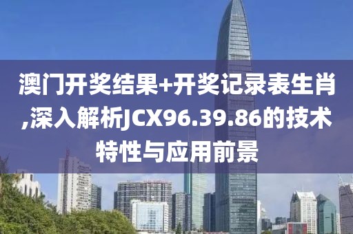 澳門開獎(jiǎng)結(jié)果+開獎(jiǎng)記錄表生肖,深入解析JCX96.39.86的技術(shù)特性與應(yīng)用前景