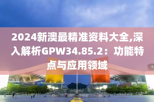 2024新澳最精準資料大全,深入解析GPW34.85.2：功能特點與應(yīng)用領(lǐng)域