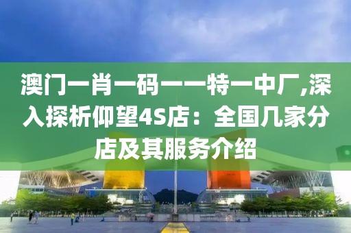 澳門一肖一碼一一特一中廠,深入探析仰望4S店：全國幾家分店及其服務(wù)介紹