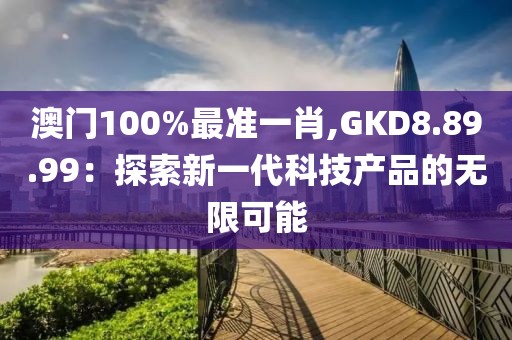 澳門100%最準(zhǔn)一肖,GKD8.89.99：探索新一代科技產(chǎn)品的無限可能