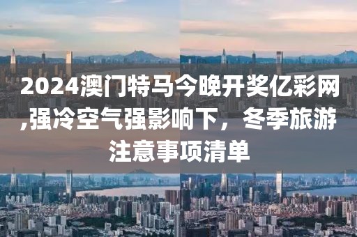 2024澳門特馬今晚開獎億彩網(wǎng),強冷空氣強影響下，冬季旅游注意事項清單