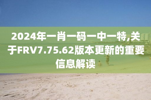 2024年一肖一碼一中一特,關(guān)于FRV7.75.62版本更新的重要信息解讀