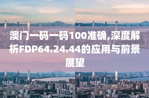 澳門一碼一碼100準確,深度解析FDP64.24.44的應(yīng)用與前景展望