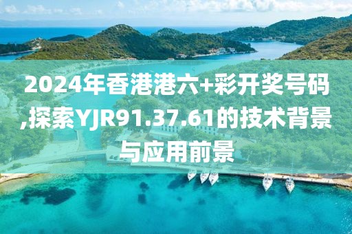 2024年香港港六+彩開獎(jiǎng)號(hào)碼,探索YJR91.37.61的技術(shù)背景與應(yīng)用前景