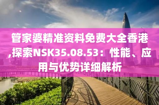 管家婆精準資料免費大全香港,探索NSK35.08.53：性能、應用與優(yōu)勢詳細解析