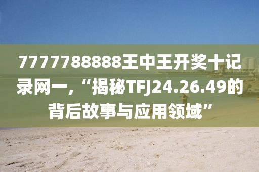 7777788888王中王開(kāi)獎(jiǎng)十記錄網(wǎng)一,“揭秘TFJ24.26.49的背后故事與應(yīng)用領(lǐng)域”