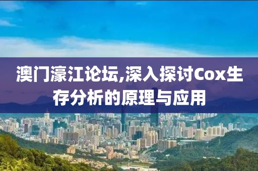 澳門濠江論壇,深入探討Cox生存分析的原理與應用