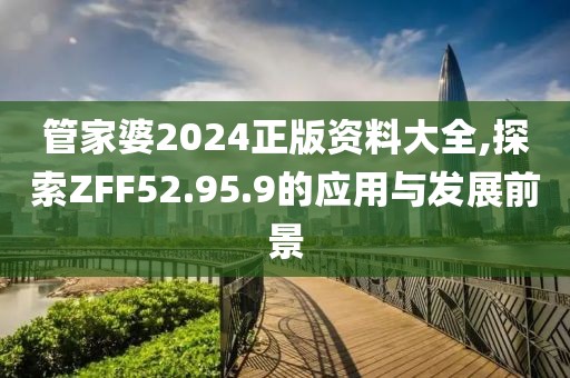 管家婆2024正版資料大全,探索ZFF52.95.9的應(yīng)用與發(fā)展前景