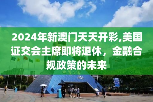 2024年新澳門天天開彩,美國證交會主席即將退休，金融合規(guī)政策的未來