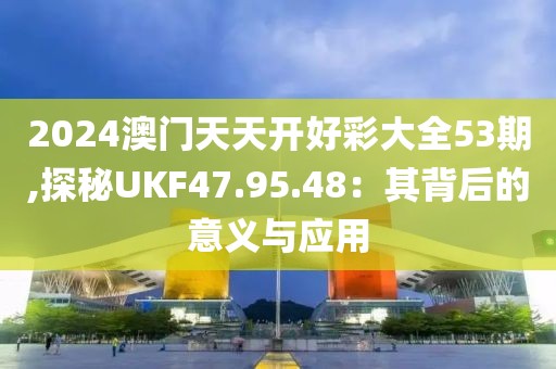 2024澳門天天開(kāi)好彩大全53期,探秘UKF47.95.48：其背后的意義與應(yīng)用