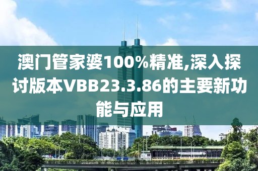 澳門管家婆100%精準,深入探討版本VBB23.3.86的主要新功能與應用