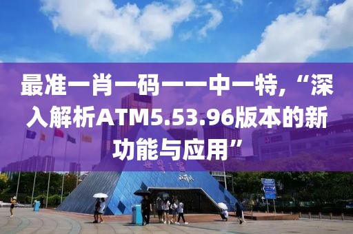 最準(zhǔn)一肖一碼一一中一特,“深入解析ATM5.53.96版本的新功能與應(yīng)用”