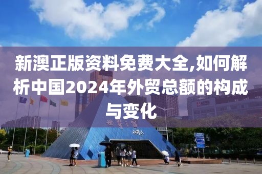 新澳正版資料免費(fèi)大全,如何解析中國2024年外貿(mào)總額的構(gòu)成與變化