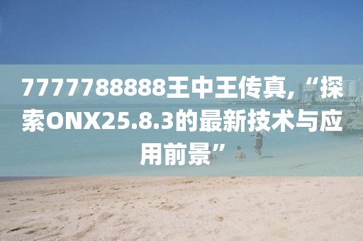 7777788888王中王傳真,“探索ONX25.8.3的最新技術(shù)與應(yīng)用前景”