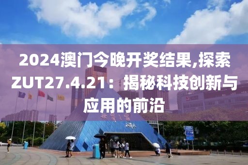 2024澳門今晚開獎(jiǎng)結(jié)果,探索ZUT27.4.21：揭秘科技創(chuàng)新與應(yīng)用的前沿