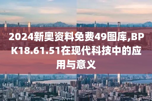 2024新奧資料免費(fèi)49圖庫(kù),BPK18.61.51在現(xiàn)代科技中的應(yīng)用與意義