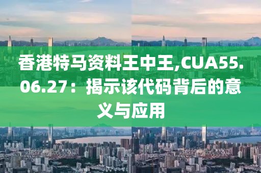 香港特馬資料王中王,CUA55.06.27：揭示該代碼背后的意義與應(yīng)用