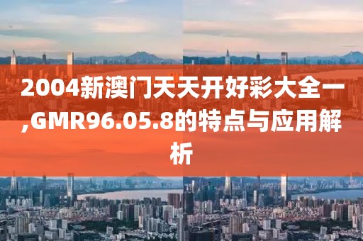 2004新澳門(mén)天天開(kāi)好彩大全一,GMR96.05.8的特點(diǎn)與應(yīng)用解析