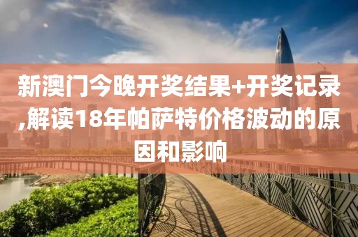 新澳門今晚開獎結(jié)果+開獎記錄,解讀18年帕薩特價格波動的原因和影響