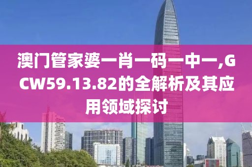 澳門管家婆一肖一碼一中一,GCW59.13.82的全解析及其應(yīng)用領(lǐng)域探討