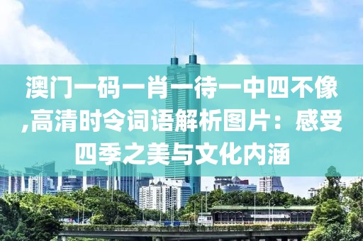 澳門一碼一肖一待一中四不像,高清時(shí)令詞語解析圖片：感受四季之美與文化內(nèi)涵