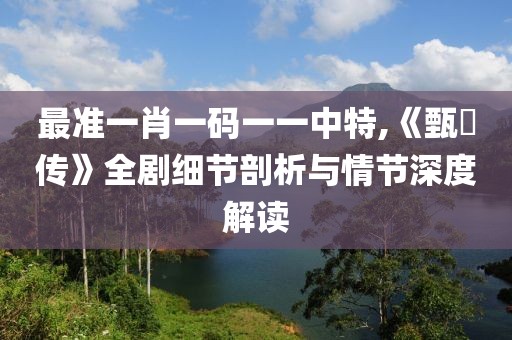 最準(zhǔn)一肖一碼一一中特,《甄嬛傳》全劇細(xì)節(jié)剖析與情節(jié)深度解讀