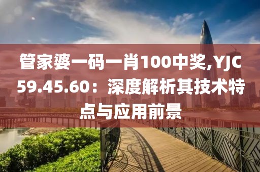 管家婆一碼一肖100中獎,YJC59.45.60：深度解析其技術(shù)特點與應(yīng)用前景