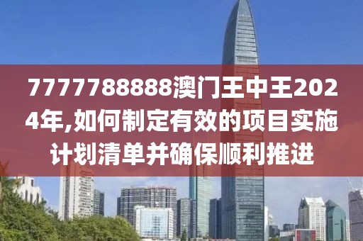 7777788888澳門王中王2024年,如何制定有效的項目實施計劃清單并確保順利推進(jìn)