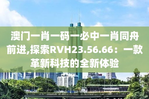 澳門一肖一碼一必中一肖同舟前進,探索RVH23.56.66：一款革新科技的全新體驗