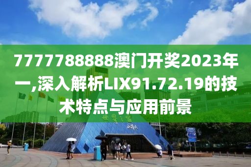 7777788888澳門開獎2023年一,深入解析LIX91.72.19的技術特點與應用前景