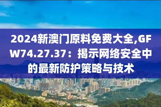 2024新澳門原料免費大全,GFW74.27.37：揭示網(wǎng)絡安全中的最新防護策略與技術