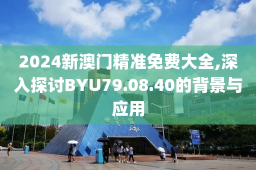 2024新澳門(mén)精準(zhǔn)免費(fèi)大全,深入探討B(tài)YU79.08.40的背景與應(yīng)用