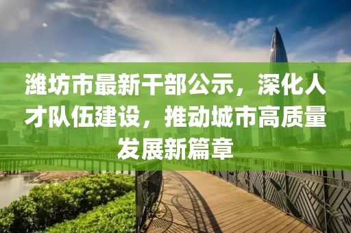 濰坊市最新干部公示，深化人才隊伍建設(shè)，推動城市高質(zhì)量發(fā)展新篇章