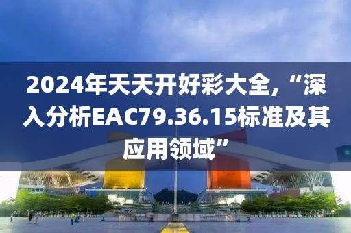 2024年天天開好彩大全,“深入分析EAC79.36.15標(biāo)準(zhǔn)及其應(yīng)用領(lǐng)域”