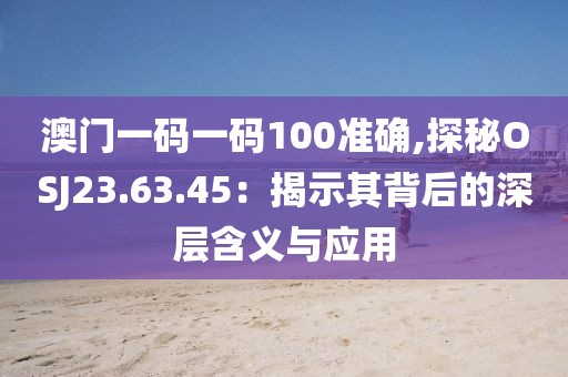 澳門一碼一碼100準(zhǔn)確,探秘OSJ23.63.45：揭示其背后的深層含義與應(yīng)用