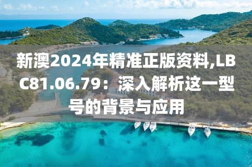 新澳2024年精準正版資料,LBC81.06.79：深入解析這一型號的背景與應用