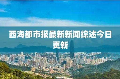 西海都市報(bào)最新新聞綜述今日更新